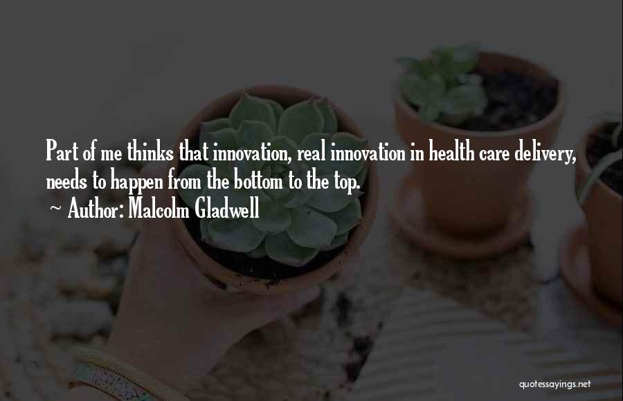 Malcolm Gladwell Quotes: Part Of Me Thinks That Innovation, Real Innovation In Health Care Delivery, Needs To Happen From The Bottom To The