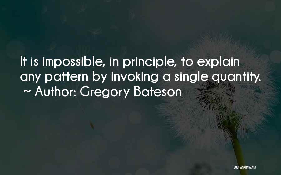 Gregory Bateson Quotes: It Is Impossible, In Principle, To Explain Any Pattern By Invoking A Single Quantity.