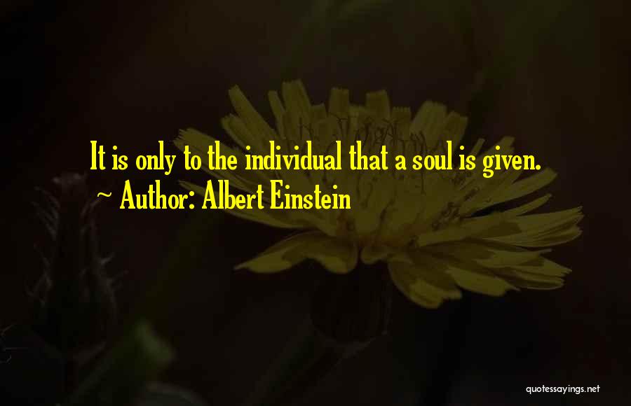 Albert Einstein Quotes: It Is Only To The Individual That A Soul Is Given.