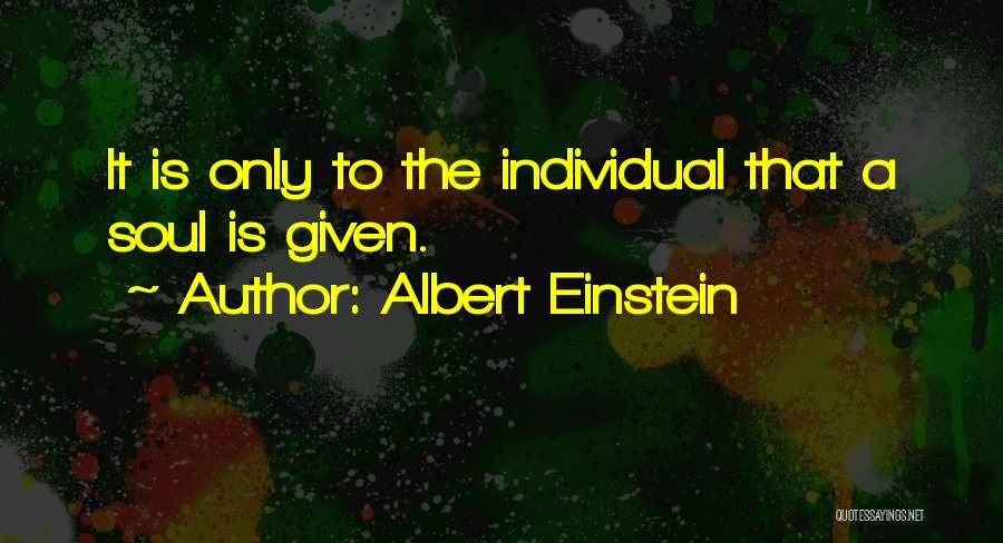 Albert Einstein Quotes: It Is Only To The Individual That A Soul Is Given.