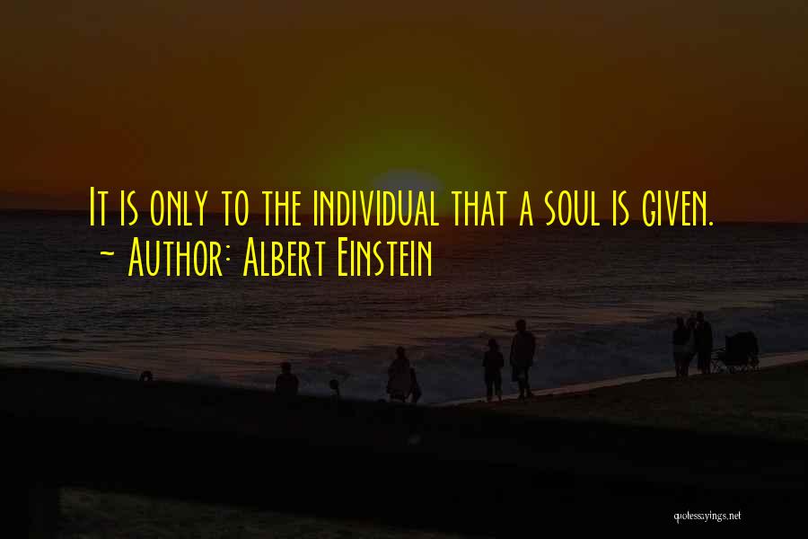 Albert Einstein Quotes: It Is Only To The Individual That A Soul Is Given.