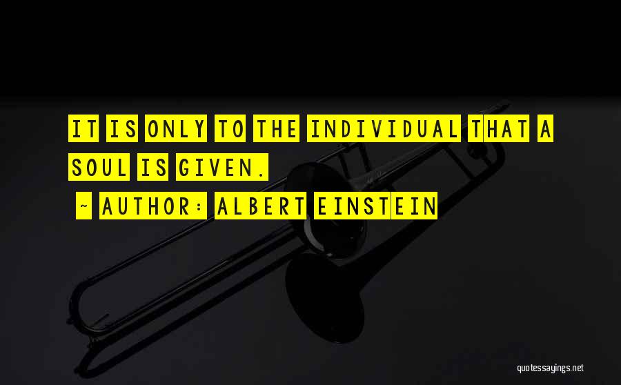 Albert Einstein Quotes: It Is Only To The Individual That A Soul Is Given.