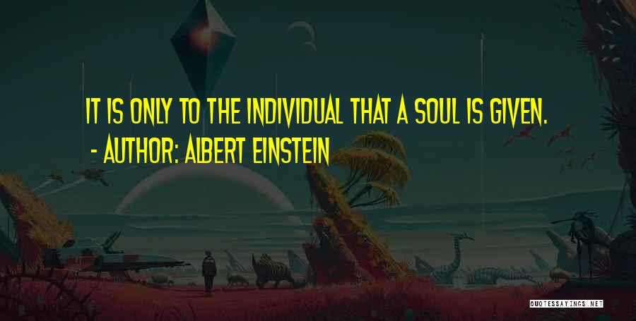 Albert Einstein Quotes: It Is Only To The Individual That A Soul Is Given.