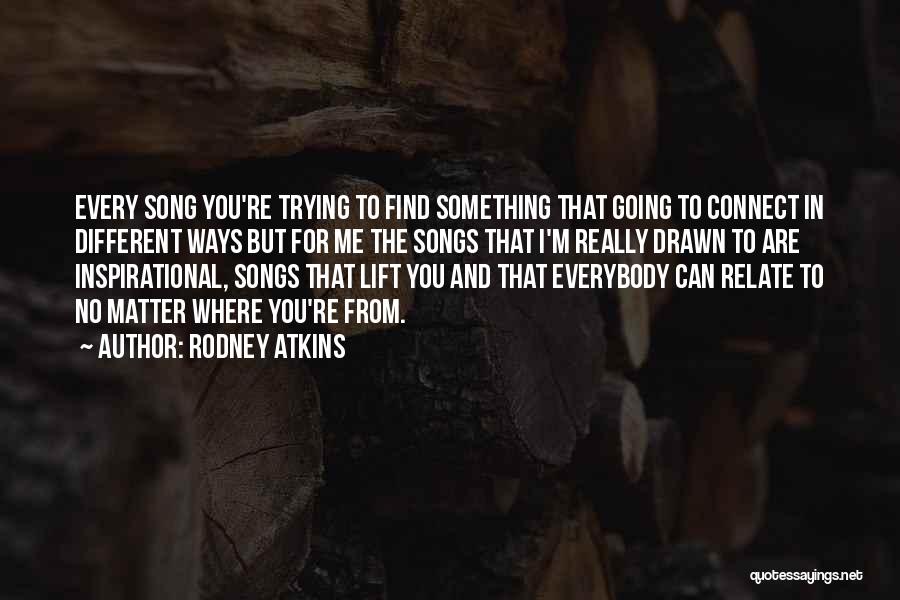 Rodney Atkins Quotes: Every Song You're Trying To Find Something That Going To Connect In Different Ways But For Me The Songs That