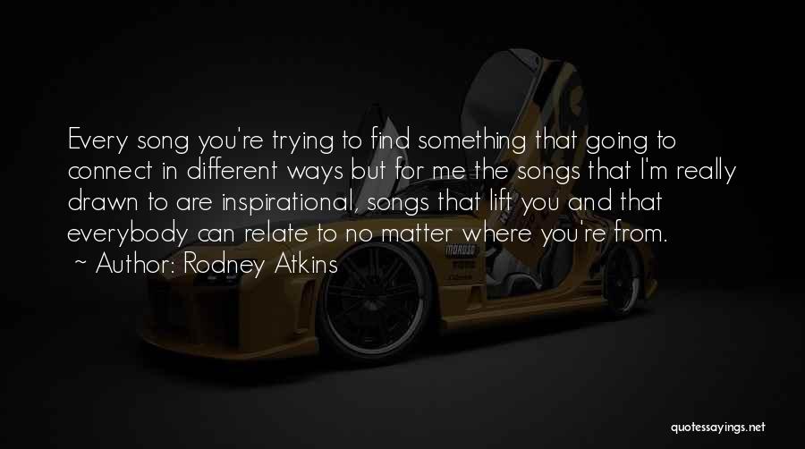 Rodney Atkins Quotes: Every Song You're Trying To Find Something That Going To Connect In Different Ways But For Me The Songs That