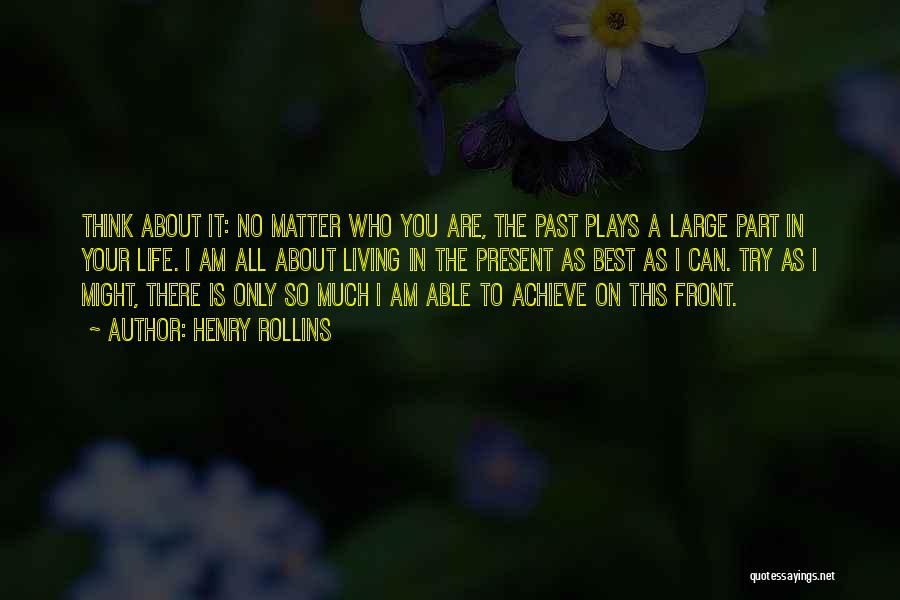 Henry Rollins Quotes: Think About It: No Matter Who You Are, The Past Plays A Large Part In Your Life. I Am All