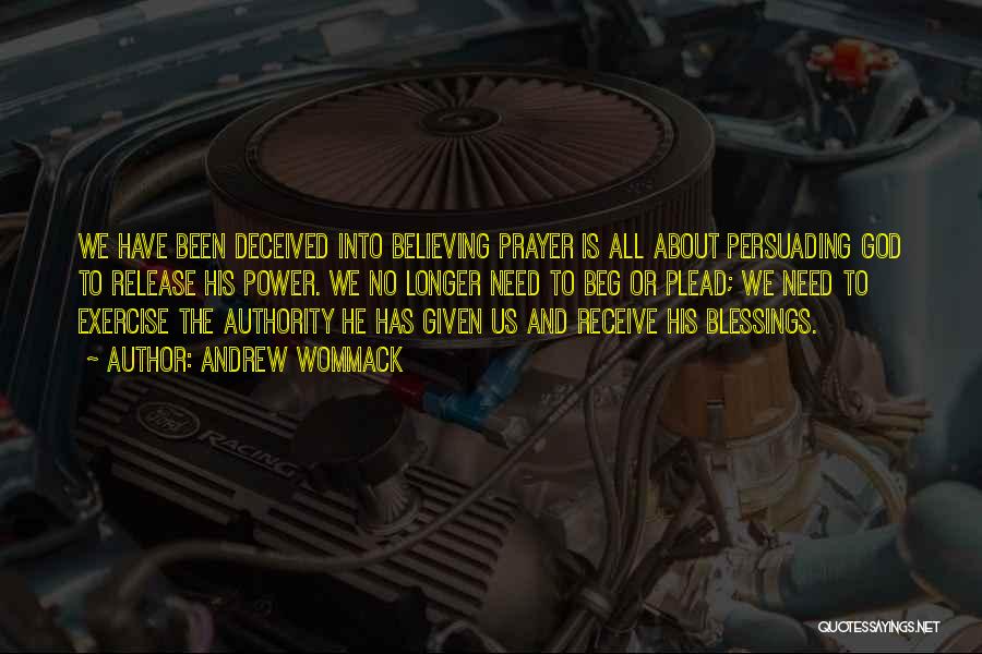 Andrew Wommack Quotes: We Have Been Deceived Into Believing Prayer Is All About Persuading God To Release His Power. We No Longer Need