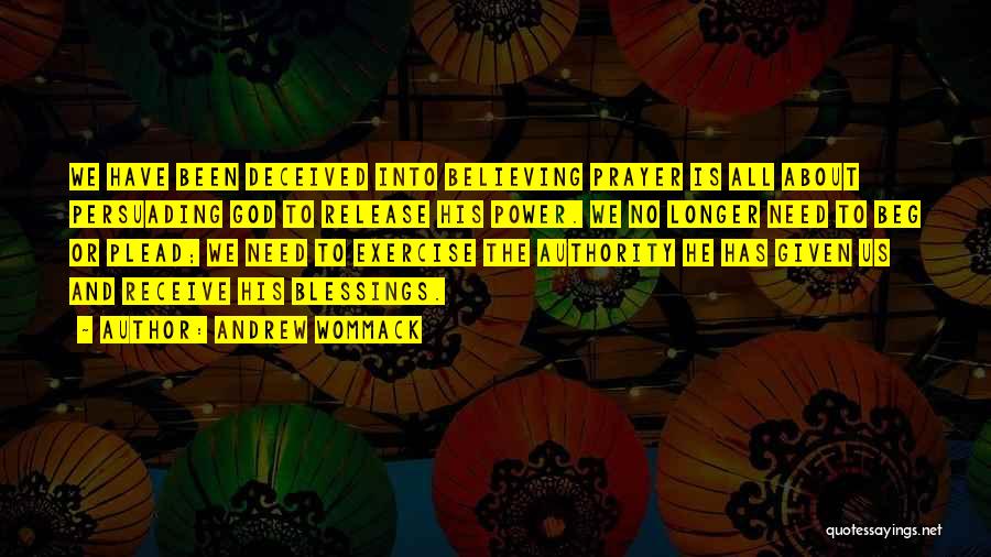 Andrew Wommack Quotes: We Have Been Deceived Into Believing Prayer Is All About Persuading God To Release His Power. We No Longer Need