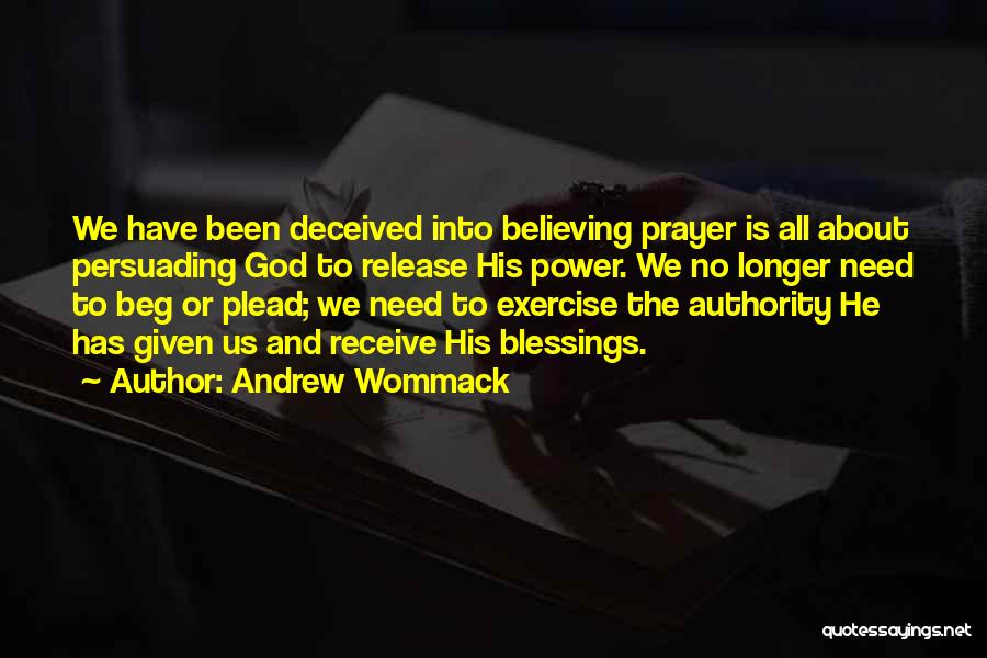 Andrew Wommack Quotes: We Have Been Deceived Into Believing Prayer Is All About Persuading God To Release His Power. We No Longer Need