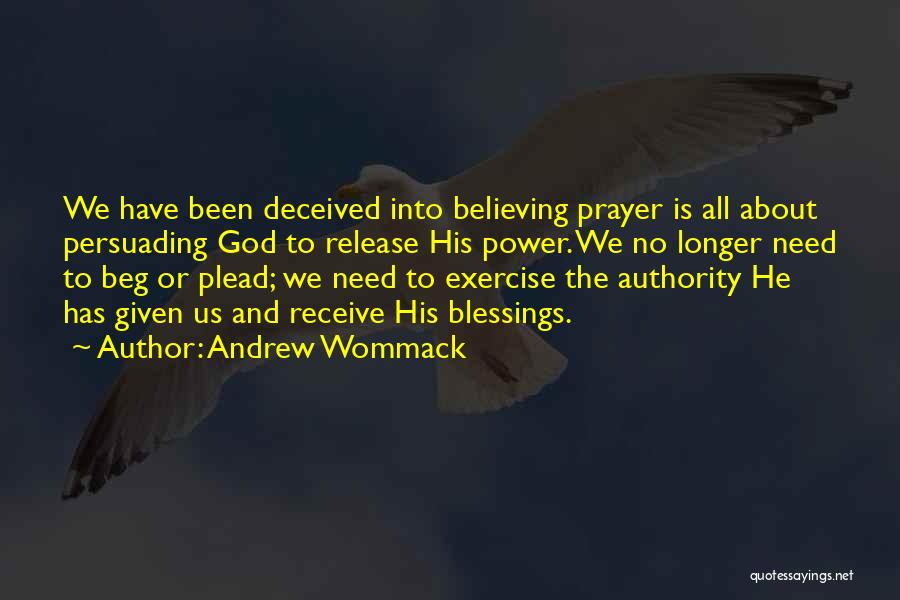 Andrew Wommack Quotes: We Have Been Deceived Into Believing Prayer Is All About Persuading God To Release His Power. We No Longer Need