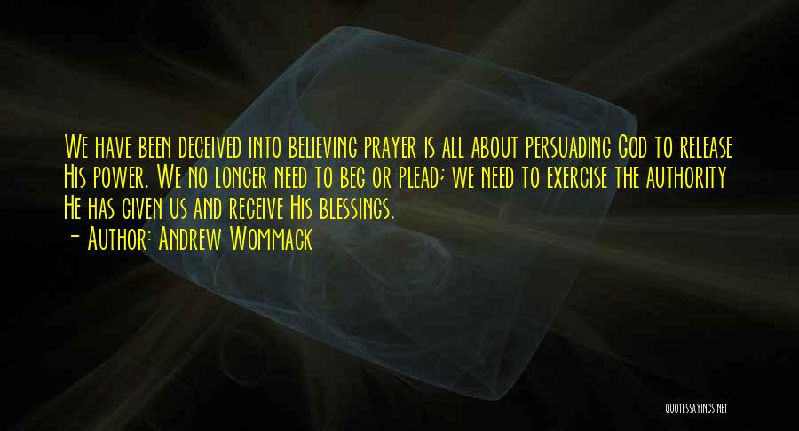Andrew Wommack Quotes: We Have Been Deceived Into Believing Prayer Is All About Persuading God To Release His Power. We No Longer Need