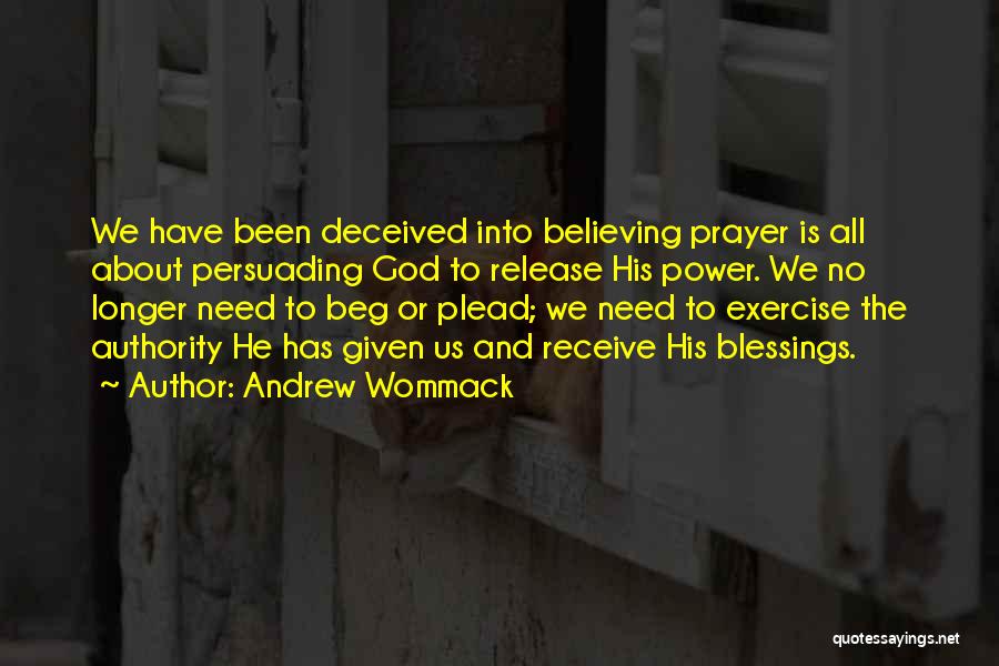Andrew Wommack Quotes: We Have Been Deceived Into Believing Prayer Is All About Persuading God To Release His Power. We No Longer Need