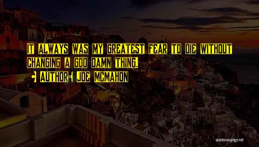 Joe McMahon Quotes: It Always Was My Greatest Fear To Die Without Changing A God Damn Thing.