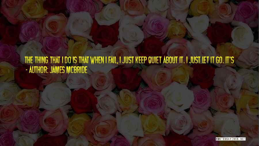 James McBride Quotes: The Thing That I Do Is That When I Fail, I Just Keep Quiet About It. I Just Let It