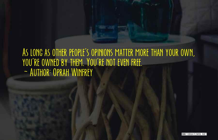 Oprah Winfrey Quotes: As Long As Other People's Opinions Matter More Than Your Own, You're Owned By Them. You're Not Even Free.
