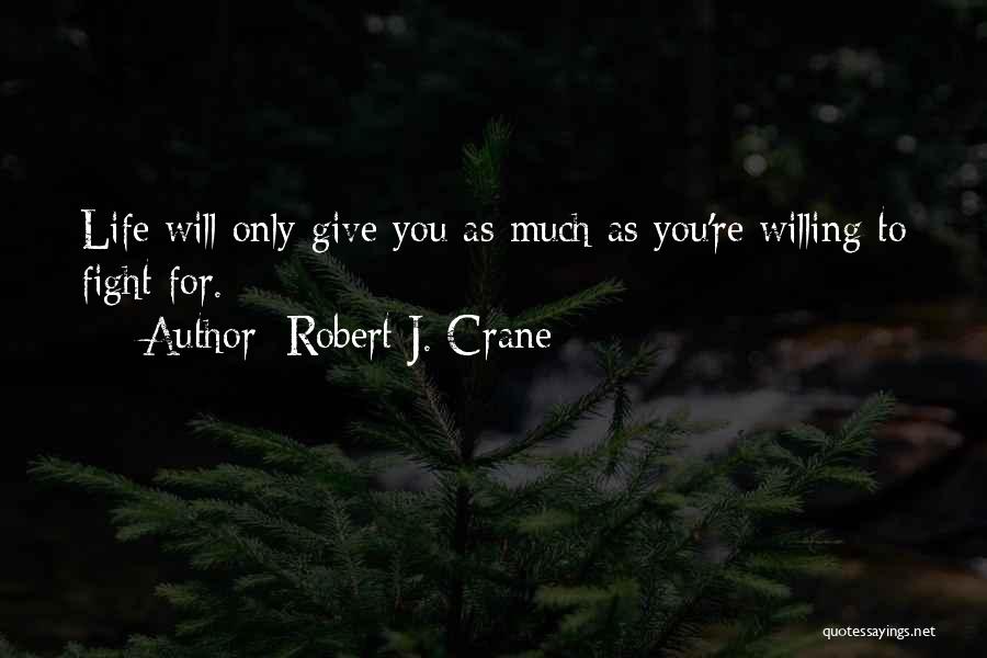 Robert J. Crane Quotes: Life Will Only Give You As Much As You're Willing To Fight For.