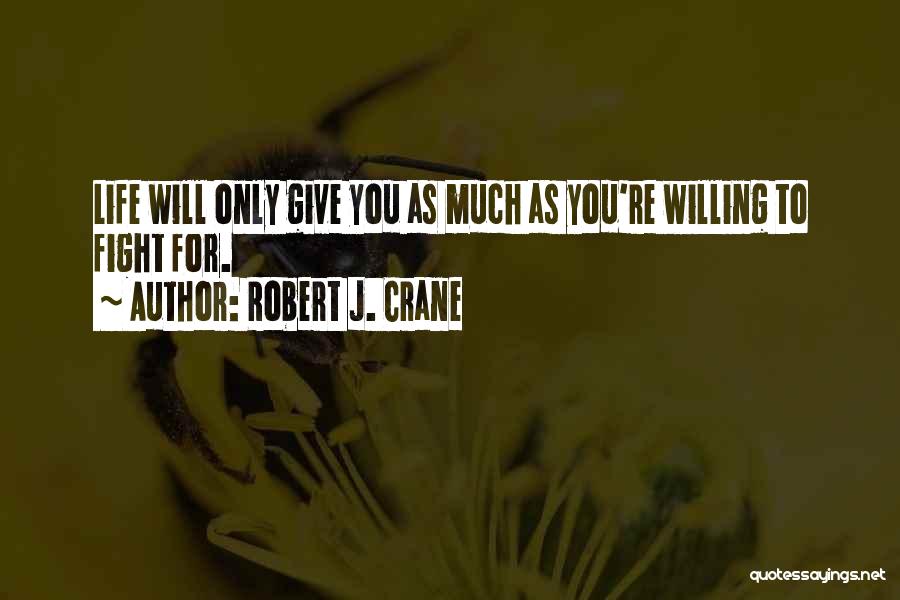 Robert J. Crane Quotes: Life Will Only Give You As Much As You're Willing To Fight For.