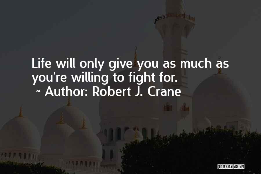 Robert J. Crane Quotes: Life Will Only Give You As Much As You're Willing To Fight For.