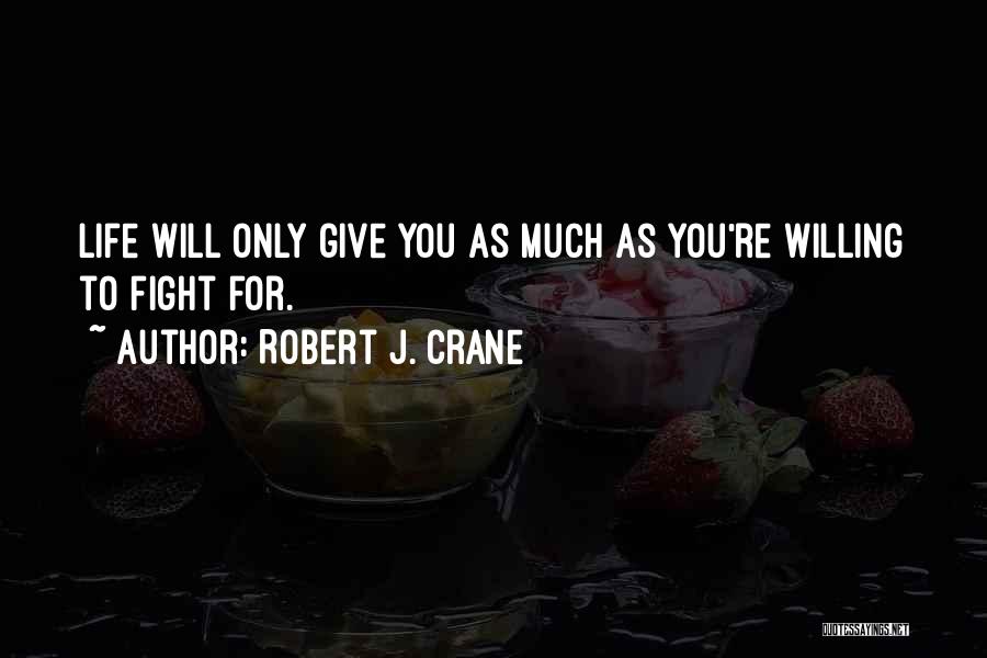 Robert J. Crane Quotes: Life Will Only Give You As Much As You're Willing To Fight For.