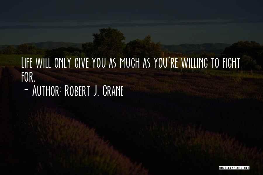 Robert J. Crane Quotes: Life Will Only Give You As Much As You're Willing To Fight For.