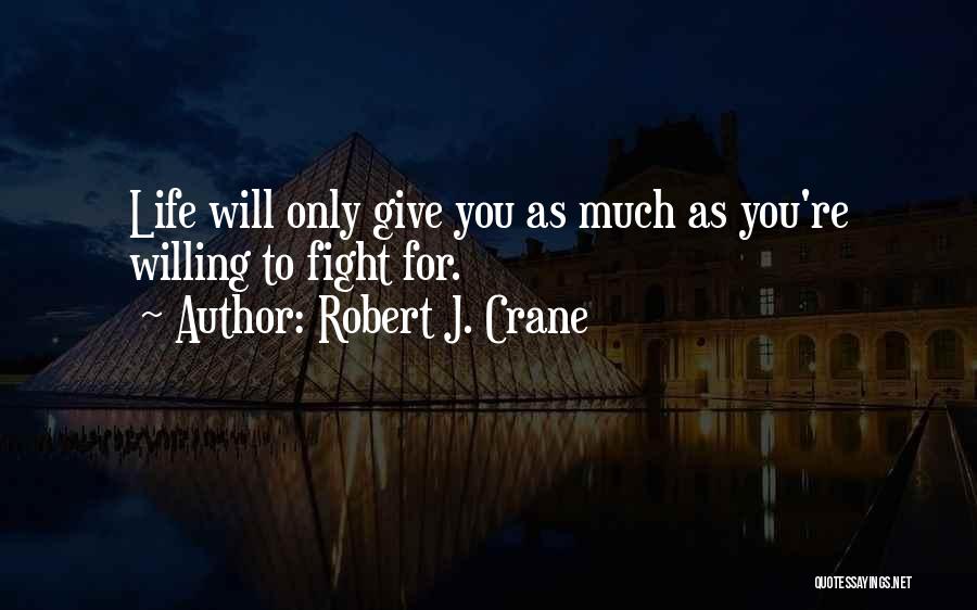 Robert J. Crane Quotes: Life Will Only Give You As Much As You're Willing To Fight For.