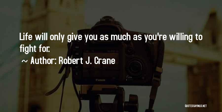 Robert J. Crane Quotes: Life Will Only Give You As Much As You're Willing To Fight For.