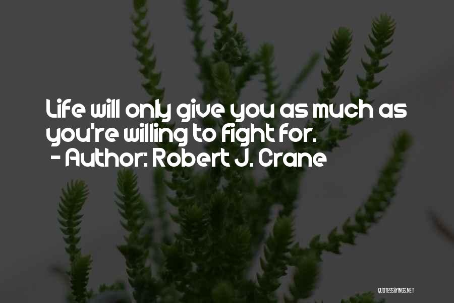 Robert J. Crane Quotes: Life Will Only Give You As Much As You're Willing To Fight For.