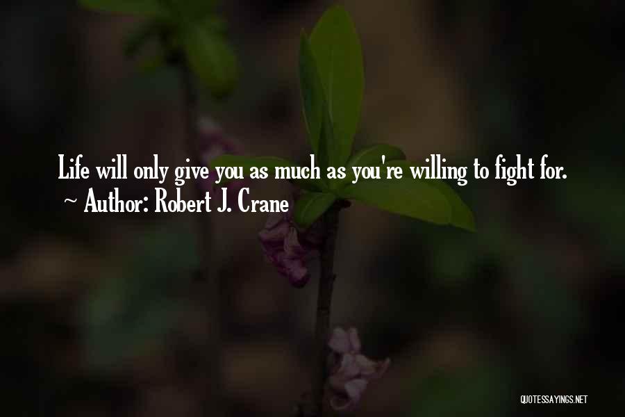 Robert J. Crane Quotes: Life Will Only Give You As Much As You're Willing To Fight For.