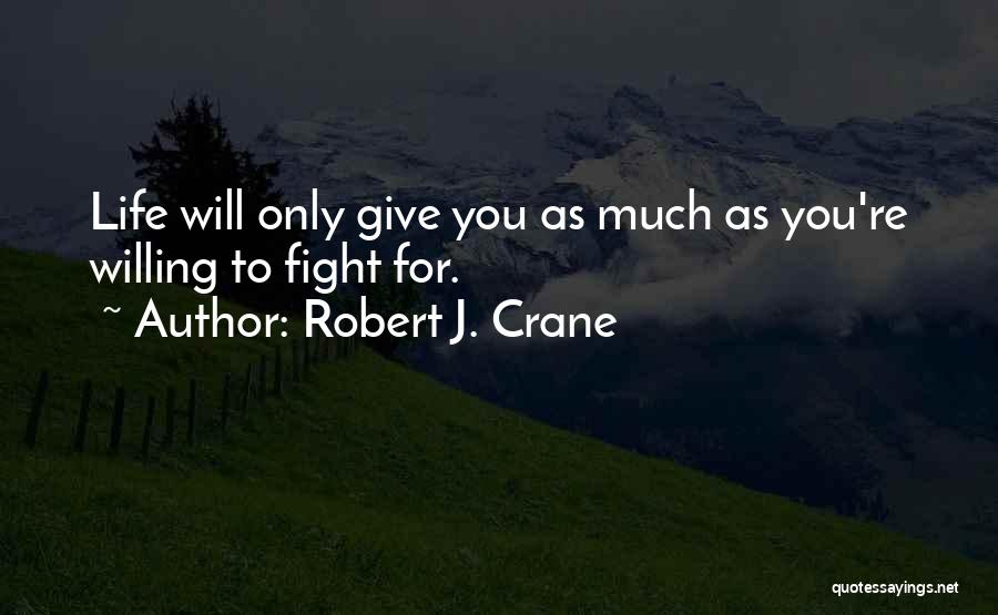 Robert J. Crane Quotes: Life Will Only Give You As Much As You're Willing To Fight For.