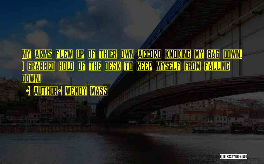 Wendy Mass Quotes: My Arms Flew Up Of Thier Own Accord Knoking My Bag Down. I Grabbed Hold Of The Desk To Keep