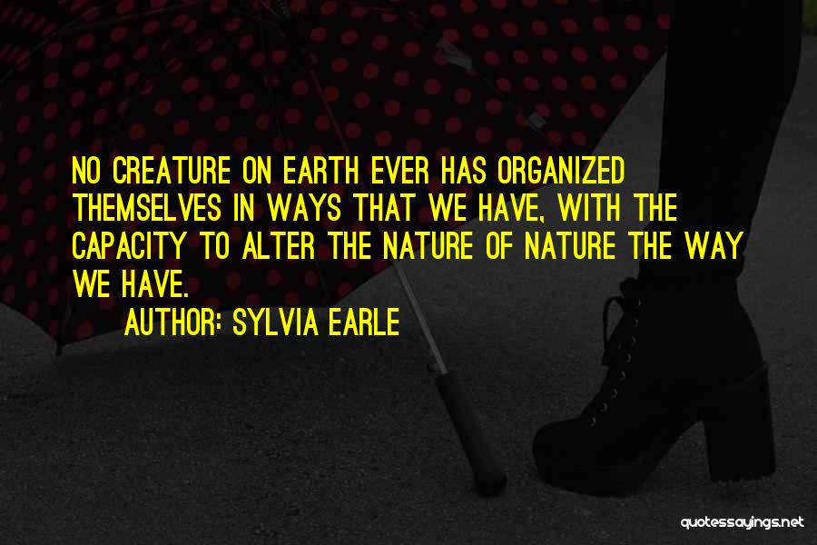 Sylvia Earle Quotes: No Creature On Earth Ever Has Organized Themselves In Ways That We Have, With The Capacity To Alter The Nature