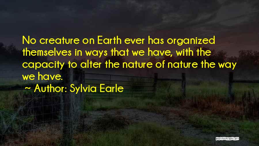 Sylvia Earle Quotes: No Creature On Earth Ever Has Organized Themselves In Ways That We Have, With The Capacity To Alter The Nature