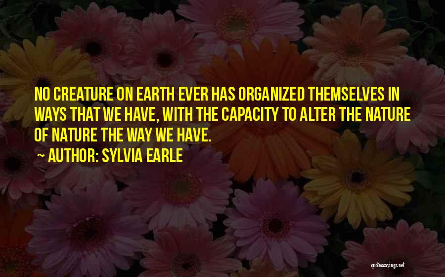 Sylvia Earle Quotes: No Creature On Earth Ever Has Organized Themselves In Ways That We Have, With The Capacity To Alter The Nature
