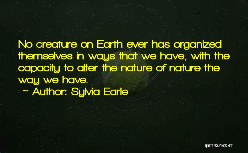 Sylvia Earle Quotes: No Creature On Earth Ever Has Organized Themselves In Ways That We Have, With The Capacity To Alter The Nature