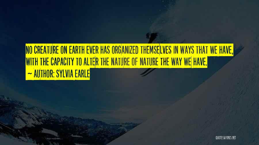 Sylvia Earle Quotes: No Creature On Earth Ever Has Organized Themselves In Ways That We Have, With The Capacity To Alter The Nature