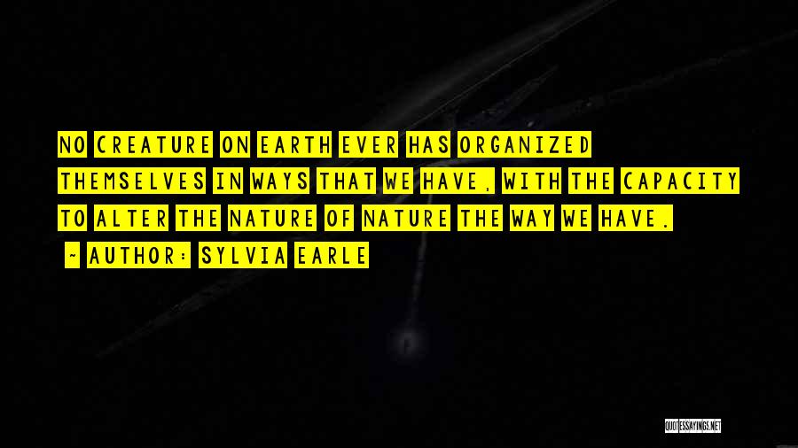 Sylvia Earle Quotes: No Creature On Earth Ever Has Organized Themselves In Ways That We Have, With The Capacity To Alter The Nature