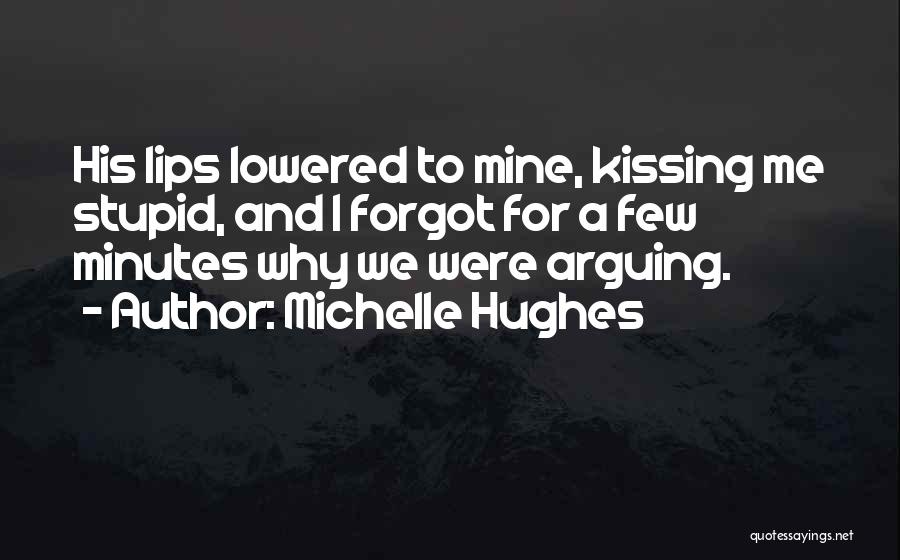 Michelle Hughes Quotes: His Lips Lowered To Mine, Kissing Me Stupid, And I Forgot For A Few Minutes Why We Were Arguing.