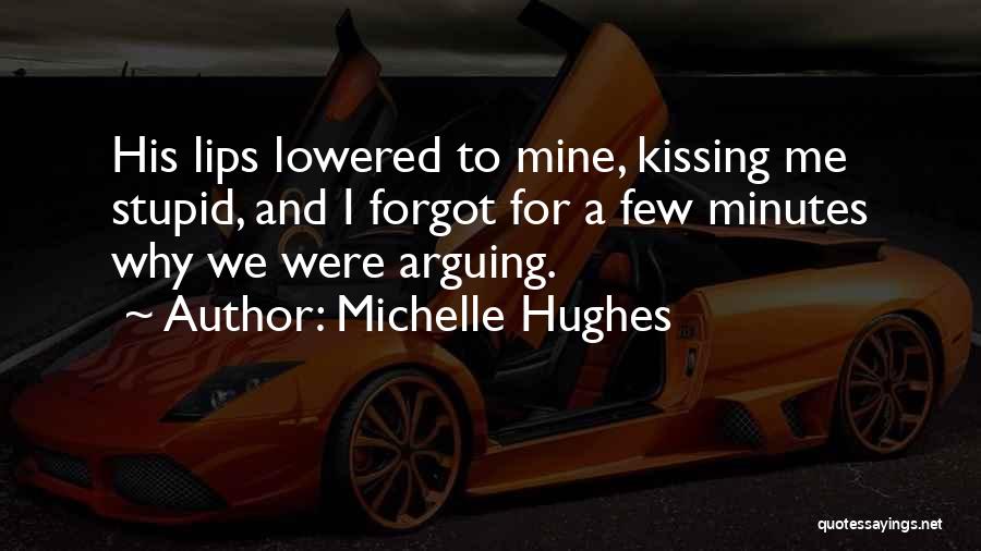 Michelle Hughes Quotes: His Lips Lowered To Mine, Kissing Me Stupid, And I Forgot For A Few Minutes Why We Were Arguing.