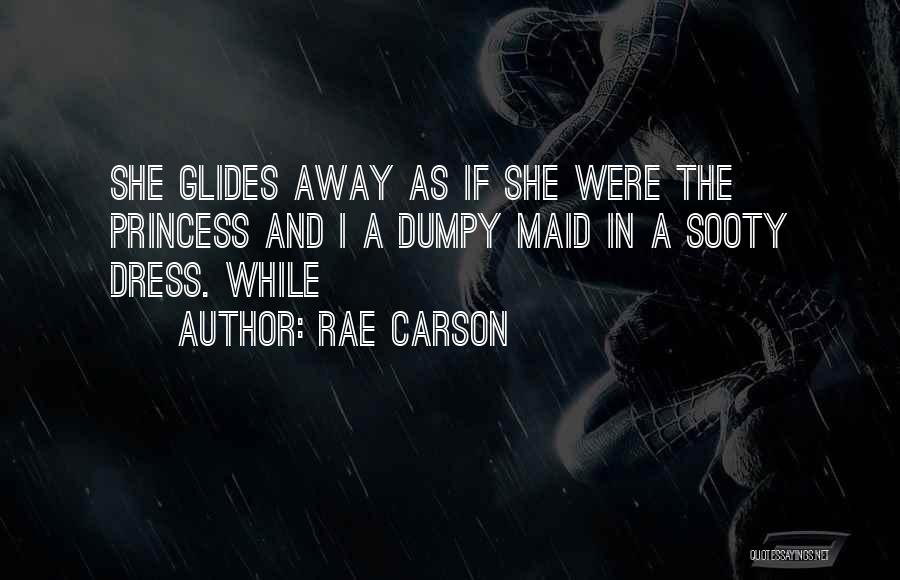 Rae Carson Quotes: She Glides Away As If She Were The Princess And I A Dumpy Maid In A Sooty Dress. While