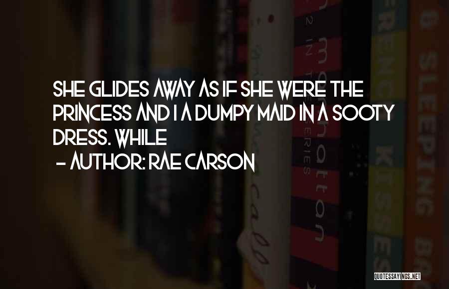 Rae Carson Quotes: She Glides Away As If She Were The Princess And I A Dumpy Maid In A Sooty Dress. While