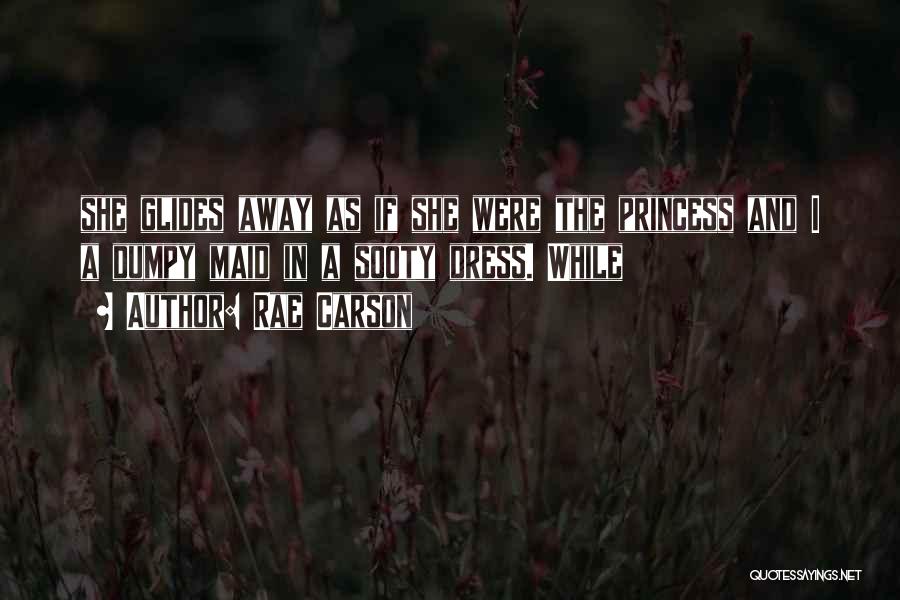 Rae Carson Quotes: She Glides Away As If She Were The Princess And I A Dumpy Maid In A Sooty Dress. While