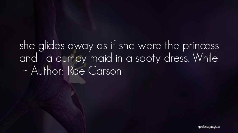 Rae Carson Quotes: She Glides Away As If She Were The Princess And I A Dumpy Maid In A Sooty Dress. While