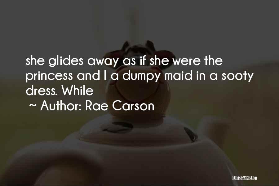 Rae Carson Quotes: She Glides Away As If She Were The Princess And I A Dumpy Maid In A Sooty Dress. While