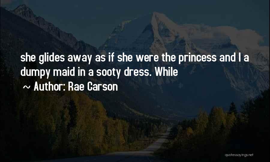 Rae Carson Quotes: She Glides Away As If She Were The Princess And I A Dumpy Maid In A Sooty Dress. While
