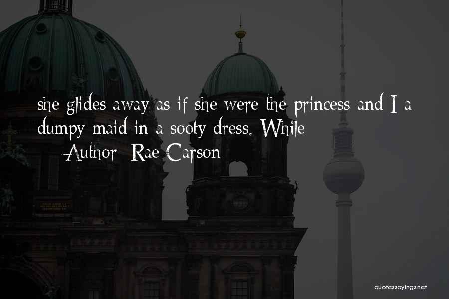Rae Carson Quotes: She Glides Away As If She Were The Princess And I A Dumpy Maid In A Sooty Dress. While