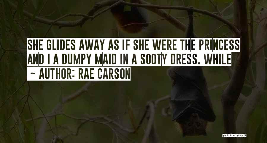Rae Carson Quotes: She Glides Away As If She Were The Princess And I A Dumpy Maid In A Sooty Dress. While