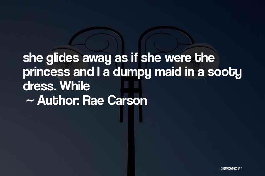 Rae Carson Quotes: She Glides Away As If She Were The Princess And I A Dumpy Maid In A Sooty Dress. While