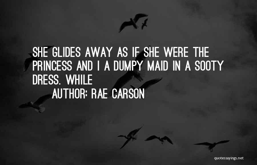 Rae Carson Quotes: She Glides Away As If She Were The Princess And I A Dumpy Maid In A Sooty Dress. While