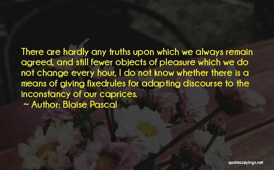 Blaise Pascal Quotes: There Are Hardly Any Truths Upon Which We Always Remain Agreed, And Still Fewer Objects Of Pleasure Which We Do