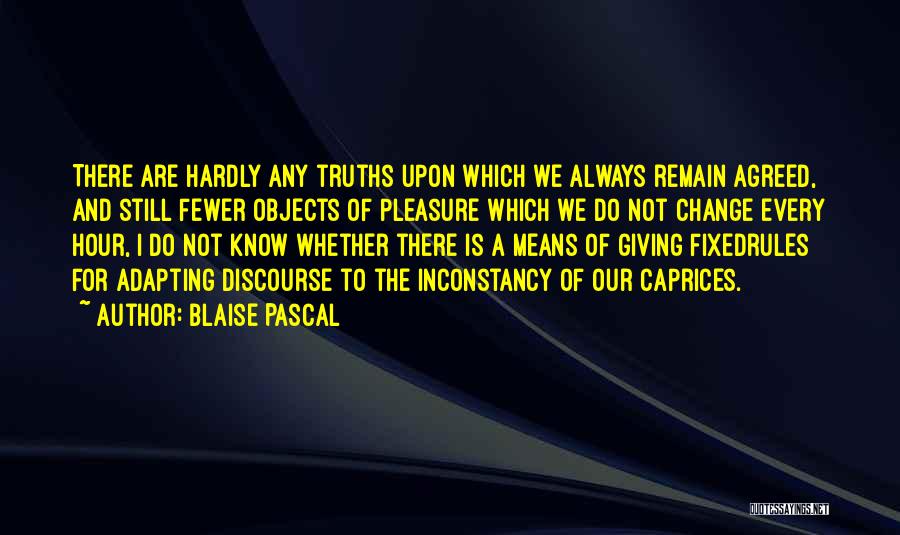 Blaise Pascal Quotes: There Are Hardly Any Truths Upon Which We Always Remain Agreed, And Still Fewer Objects Of Pleasure Which We Do